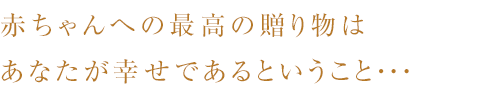 赤ちゃんへの最高の贈り物はあなたが幸せであるということ・・・
